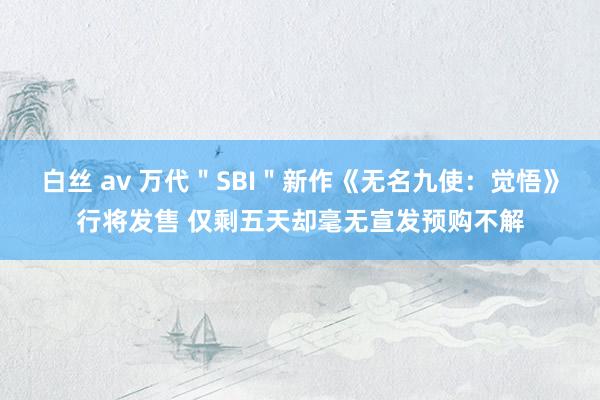 白丝 av 万代＂SBI＂新作《无名九使：觉悟》行将发售 仅剩五天却毫无宣发预购不解