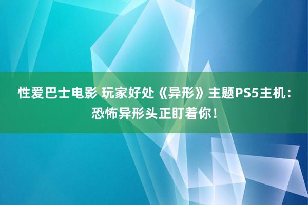 性爱巴士电影 玩家好处《异形》主题PS5主机：恐怖异形头正盯着你！