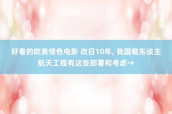 好看的欧美情色电影 改日10年， 我国载东谈主航天工程有这些部署和考虑→