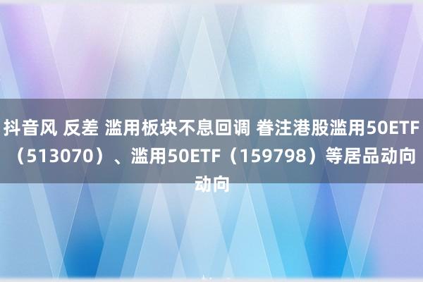 抖音风 反差 滥用板块不息回调 眷注港股滥用50ETF（513070）、滥用50ETF（159798）等居品动向