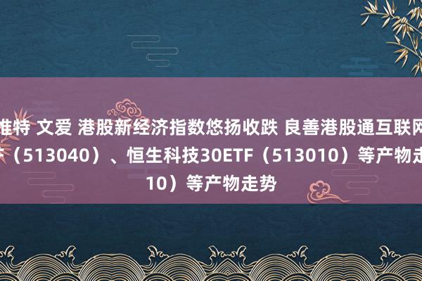 推特 文爱 港股新经济指数悠扬收跌 良善港股通互联网ETF（513040）、恒生科技30ETF（513010）等产物走势