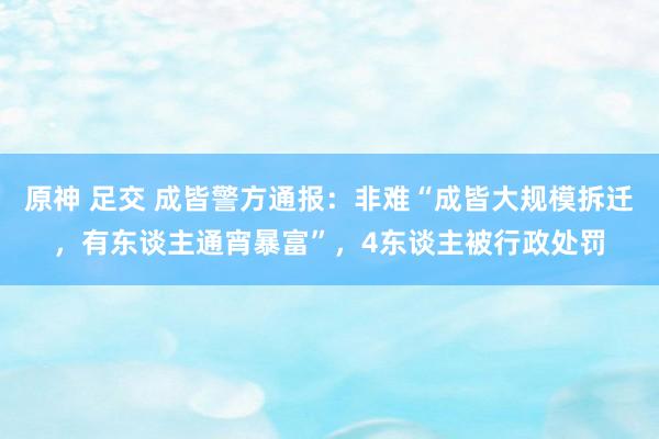 原神 足交 成皆警方通报：非难“成皆大规模拆迁，有东谈主通宵暴富”，4东谈主被行政处罚