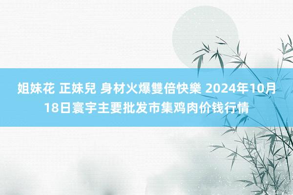 姐妹花 正妹兒 身材火爆雙倍快樂 2024年10月18日寰宇主要批发市集鸡肉价钱行情