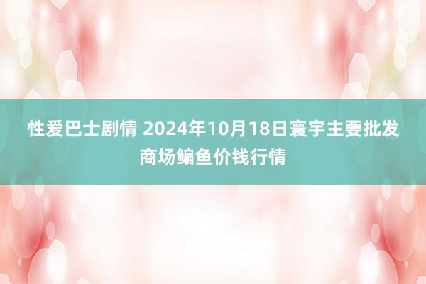 性爱巴士剧情 2024年10月18日寰宇主要批发商场鳊鱼价钱行情