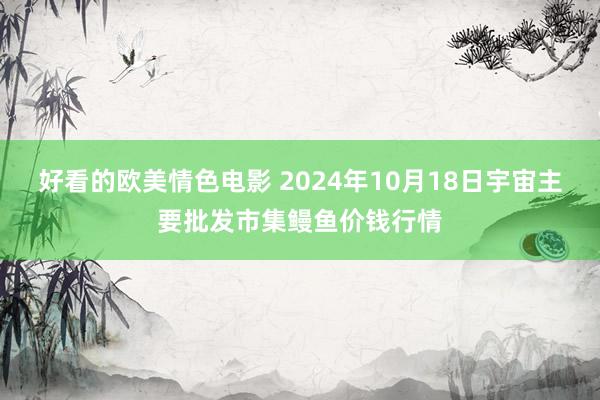 好看的欧美情色电影 2024年10月18日宇宙主要批发市集鳗鱼价钱行情