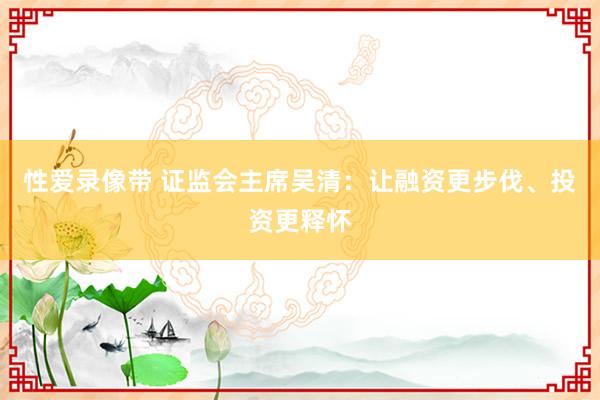 性爱录像带 证监会主席吴清：让融资更步伐、投资更释怀