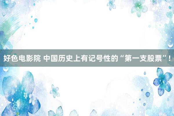 好色电影院 中国历史上有记号性的“第一支股票”!