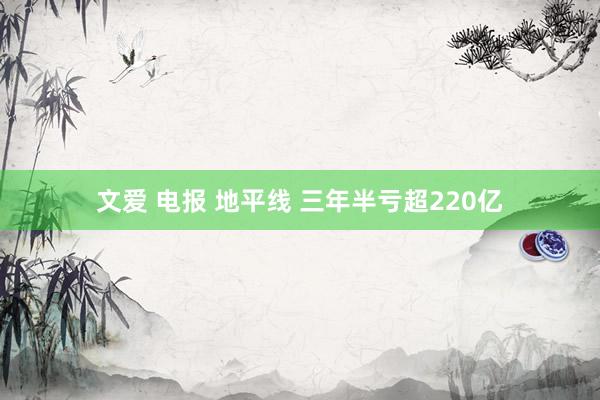 文爱 电报 地平线 三年半亏超220亿