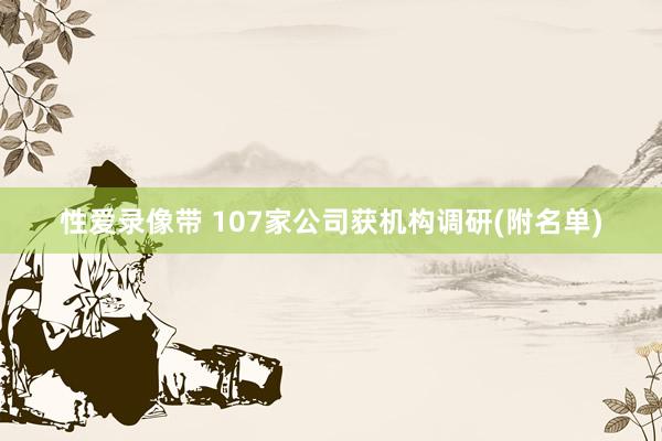 性爱录像带 107家公司获机构调研(附名单)