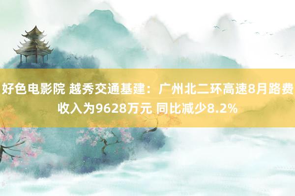 好色电影院 越秀交通基建：广州北二环高速8月路费收入为9628万元 同比减少8.2%