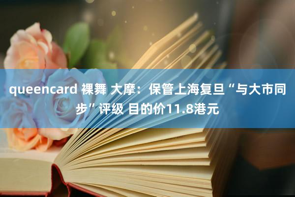 queencard 裸舞 大摩：保管上海复旦“与大市同步”评级 目的价11.8港元