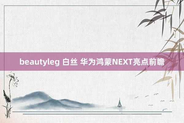 beautyleg 白丝 华为鸿蒙NEXT亮点前瞻