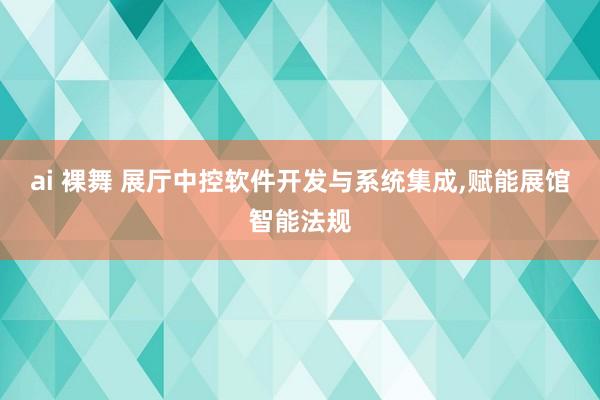 ai 裸舞 展厅中控软件开发与系统集成，赋能展馆智能法规