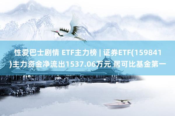 性爱巴士剧情 ETF主力榜 | 证券ETF(159841)主力资金净流出1537.06万元 居可比基金第一