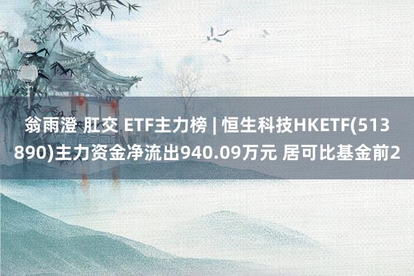 翁雨澄 肛交 ETF主力榜 | 恒生科技HKETF(513890)主力资金净流出940.09万元 居可比基金前2