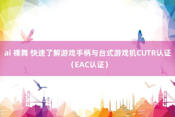 ai 裸舞 快速了解游戏手柄与台式游戏机CUTR认证（EAC认证）