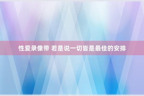 性爱录像带 若是说一切皆是最佳的安排