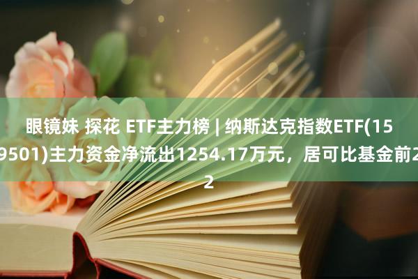 眼镜妹 探花 ETF主力榜 | 纳斯达克指数ETF(159501)主力资金净流出1254.17万元，居可比基金前2