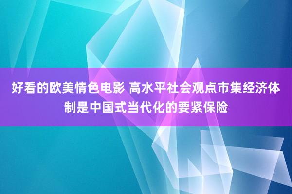 好看的欧美情色电影 高水平社会观点市集经济体制是中国式当代化的要紧保险