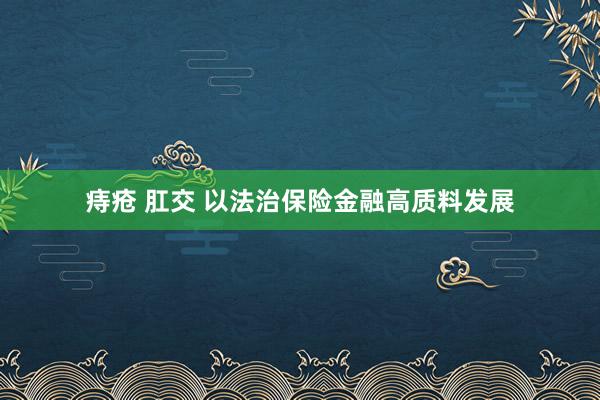 痔疮 肛交 以法治保险金融高质料发展