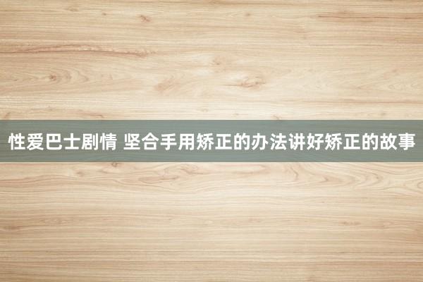 性爱巴士剧情 坚合手用矫正的办法讲好矫正的故事