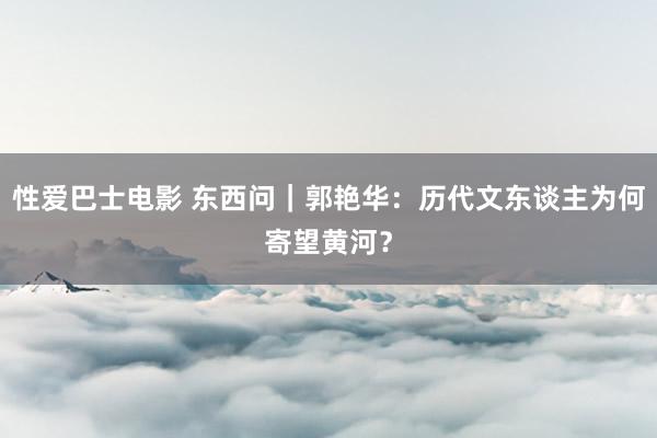 性爱巴士电影 东西问｜郭艳华：历代文东谈主为何寄望黄河？