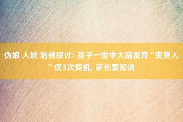 伪娘 人妖 哈佛探讨: 孩子一世中大脑发育“变贤人”仅3次契机， 家长要知谈