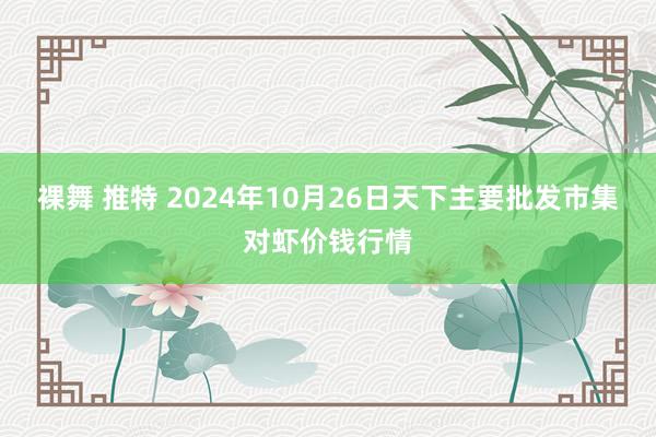 裸舞 推特 2024年10月26日天下主要批发市集对虾价钱行情