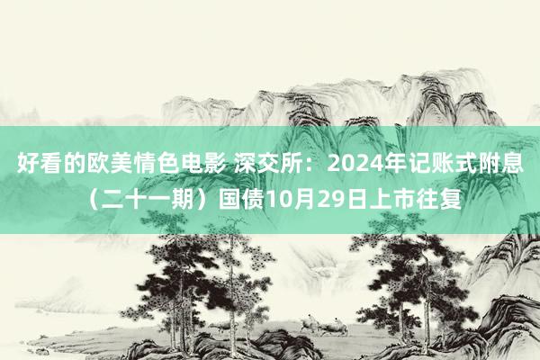 好看的欧美情色电影 深交所：2024年记账式附息（二十一期）国债10月29日上市往复