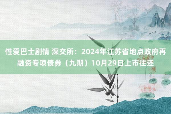 性爱巴士剧情 深交所：2024年江苏省地点政府再融资专项债券（九期）10月29日上市往还