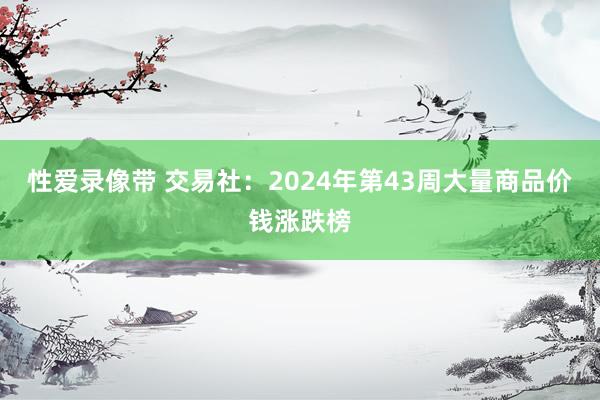 性爱录像带 交易社：2024年第43周大量商品价钱涨跌榜