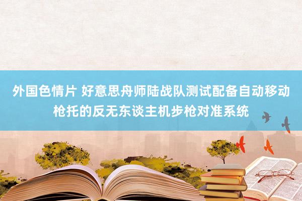 外国色情片 好意思舟师陆战队测试配备自动移动枪托的反无东谈主机步枪对准系统