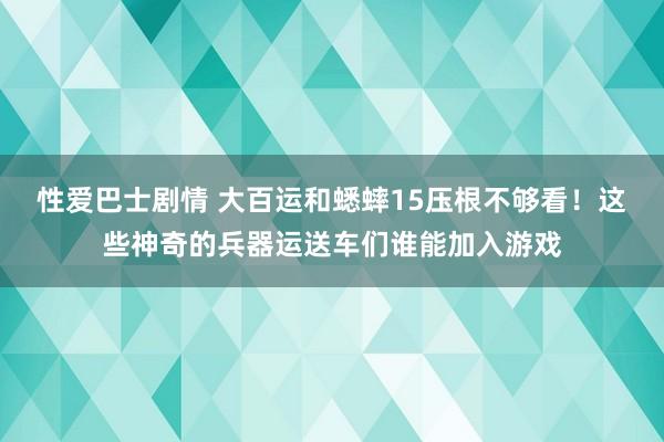 性爱巴士剧情 大百运和蟋蟀15压根不够看！这些神奇的兵器运送车们谁能加入游戏