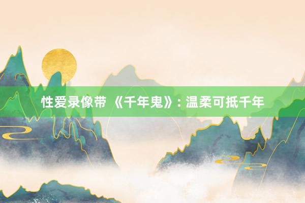 性爱录像带 《千年鬼》: 温柔可抵千年