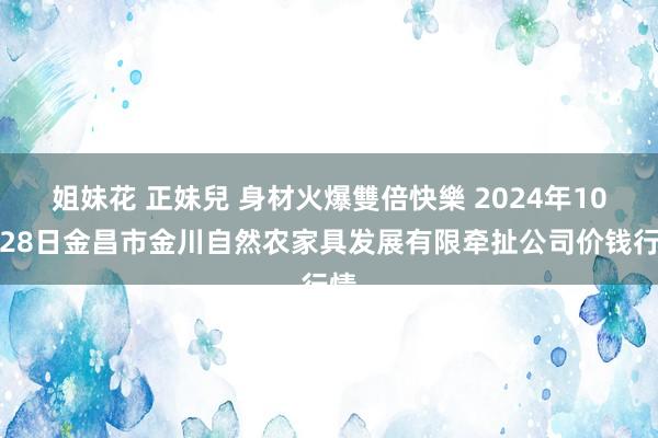 姐妹花 正妹兒 身材火爆雙倍快樂 2024年10月28日金昌市金川自然农家具发展有限牵扯公司价钱行情