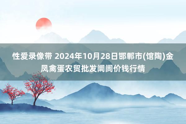 性爱录像带 2024年10月28日邯郸市(馆陶)金凤禽蛋农贸批发阛阓价钱行情