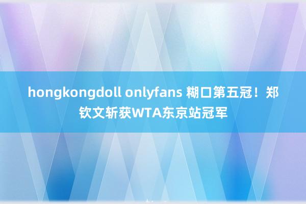 hongkongdoll onlyfans 糊口第五冠！郑钦文斩获WTA东京站冠军