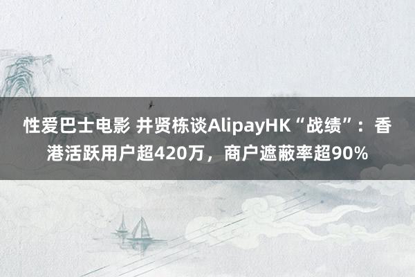 性爱巴士电影 井贤栋谈AlipayHK“战绩”：香港活跃用户超420万，商户遮蔽率超90%