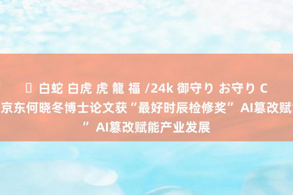 ✨白蛇 白虎 虎 龍 福 /24k 御守り お守り CIKM 2024|京东何晓冬博士论文获“最好时辰检修奖” AI篡改赋能产业发展