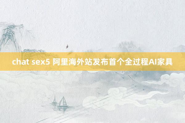 chat sex5 阿里海外站发布首个全过程AI家具