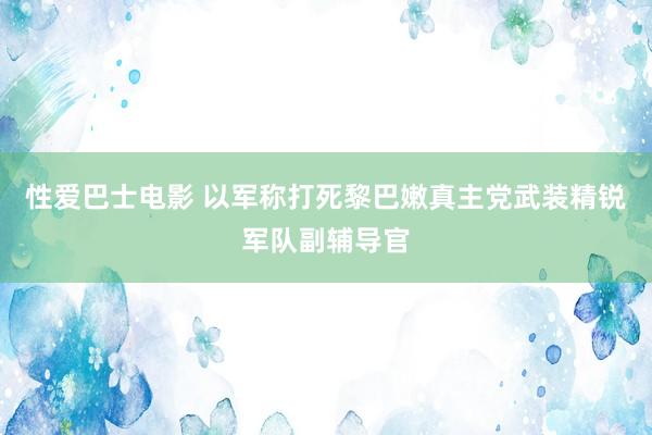 性爱巴士电影 以军称打死黎巴嫩真主党武装精锐军队副辅导官