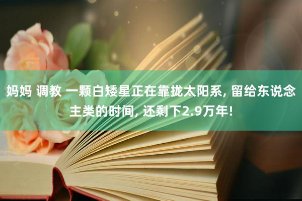 妈妈 调教 一颗白矮星正在靠拢太阳系， 留给东说念主类的时间， 还剩下2.9万年!