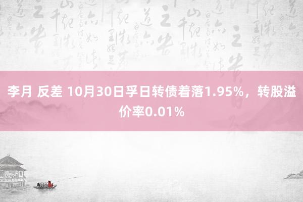 李月 反差 10月30日孚日转债着落1.95%，转股溢价率0.01%