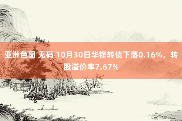 亚洲色图 无码 10月30日华锋转债下落0.16%，转股溢价率7.67%