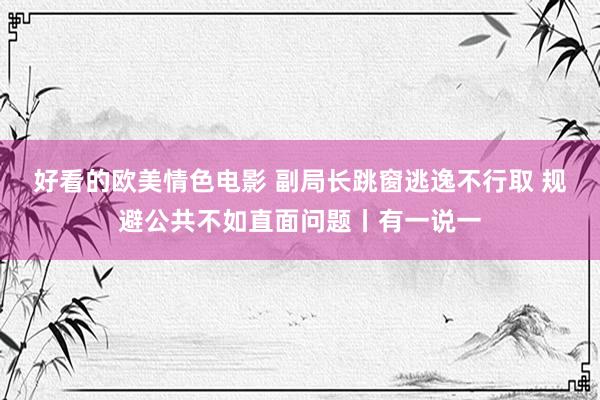 好看的欧美情色电影 副局长跳窗逃逸不行取 规避公共不如直面问题丨有一说一