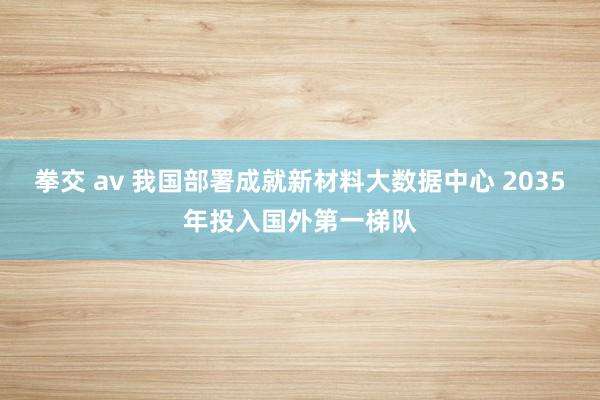 拳交 av 我国部署成就新材料大数据中心 2035年投入国外第一梯队