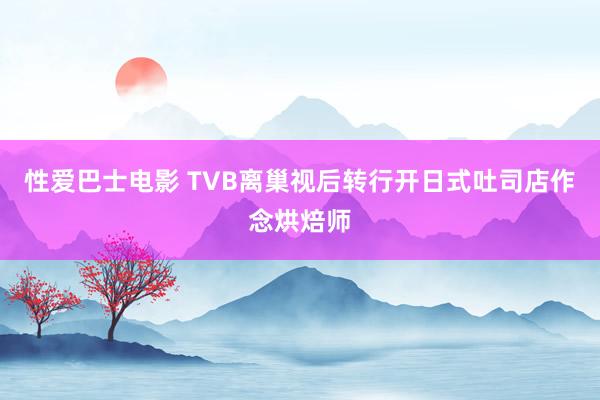 性爱巴士电影 TVB离巢视后转行开日式吐司店作念烘焙师