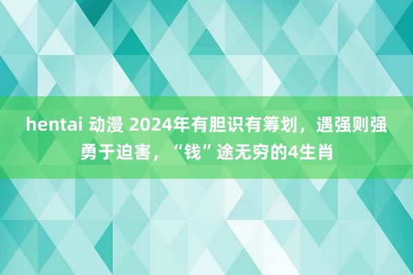 hentai 动漫 2024年有胆识有筹划，遇强则强勇于迫害，“钱”途无穷的4生肖