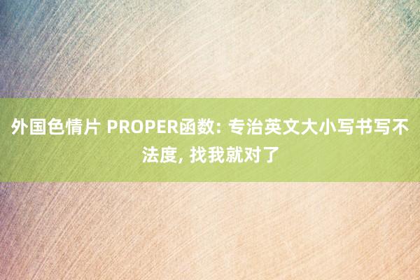 外国色情片 PROPER函数: 专治英文大小写书写不法度， 找我就对了