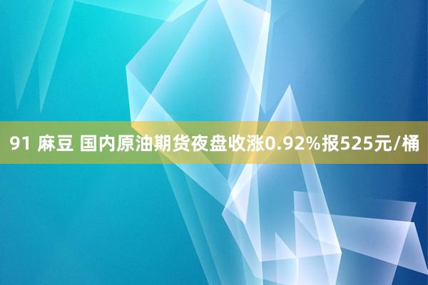 91 麻豆 国内原油期货夜盘收涨0.92%报525元/桶